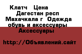 Клатч › Цена ­ 3 500 - Дагестан респ., Махачкала г. Одежда, обувь и аксессуары » Аксессуары   